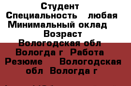 Студент › Специальность ­ любая › Минимальный оклад ­ 10 000 › Возраст ­ 20 - Вологодская обл., Вологда г. Работа » Резюме   . Вологодская обл.,Вологда г.